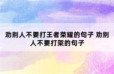 劝别人不要打王者荣耀的句子 劝别人不要打架的句子